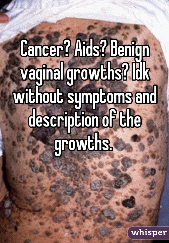 Cancer? Aids? Benign vaginal growths? Idk without symptoms and description of the growths. 
