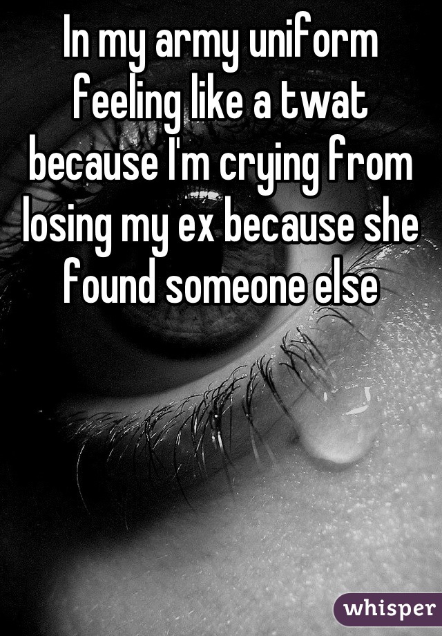 In my army uniform feeling like a twat because I'm crying from losing my ex because she found someone else