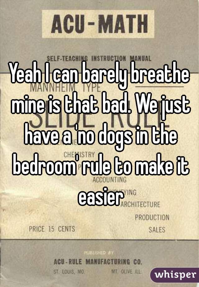 Yeah I can barely breathe mine is that bad. We just have a 'no dogs in the bedroom' rule to make it easier