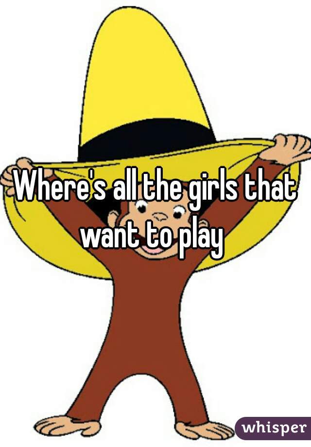 Where's all the girls that want to play  