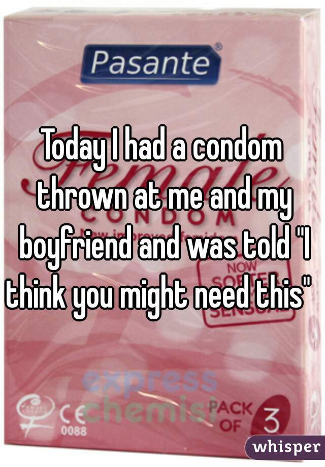 Today I had a condom thrown at me and my boyfriend and was told "I think you might need this"   