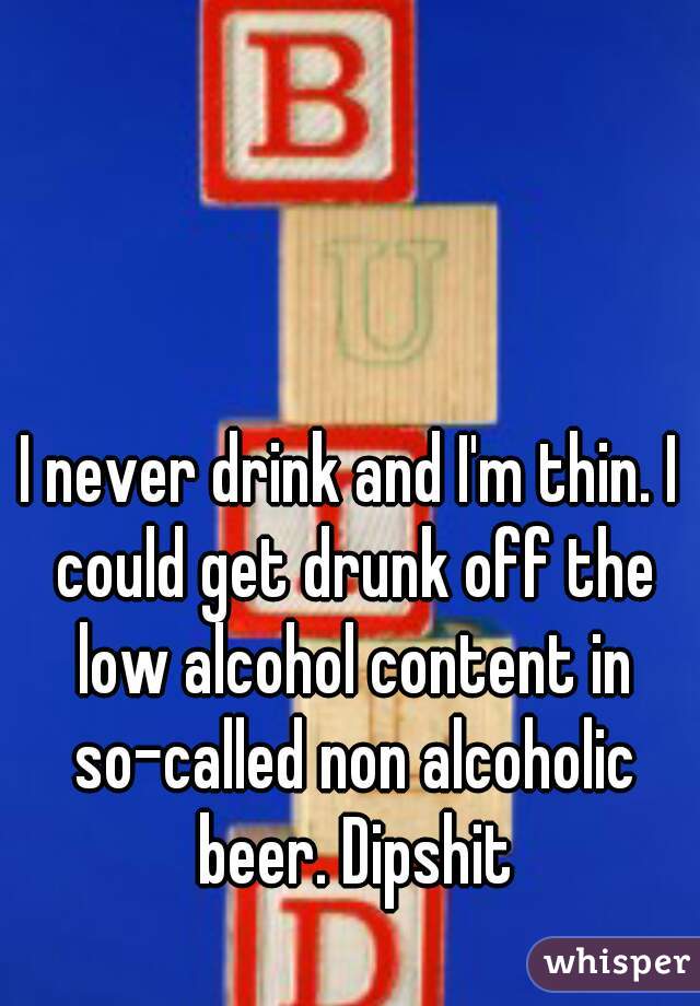 I never drink and I'm thin. I could get drunk off the low alcohol content in so-called non alcoholic beer. Dipshit