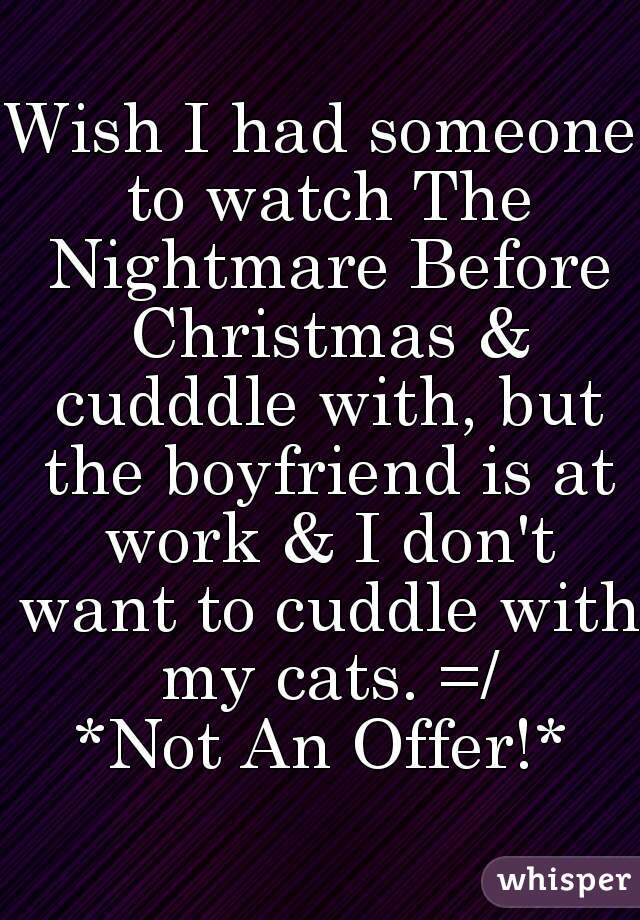 Wish I had someone to watch The Nightmare Before Christmas & cudddle with, but the boyfriend is at work & I don't want to cuddle with my cats. =/
*Not An Offer!*