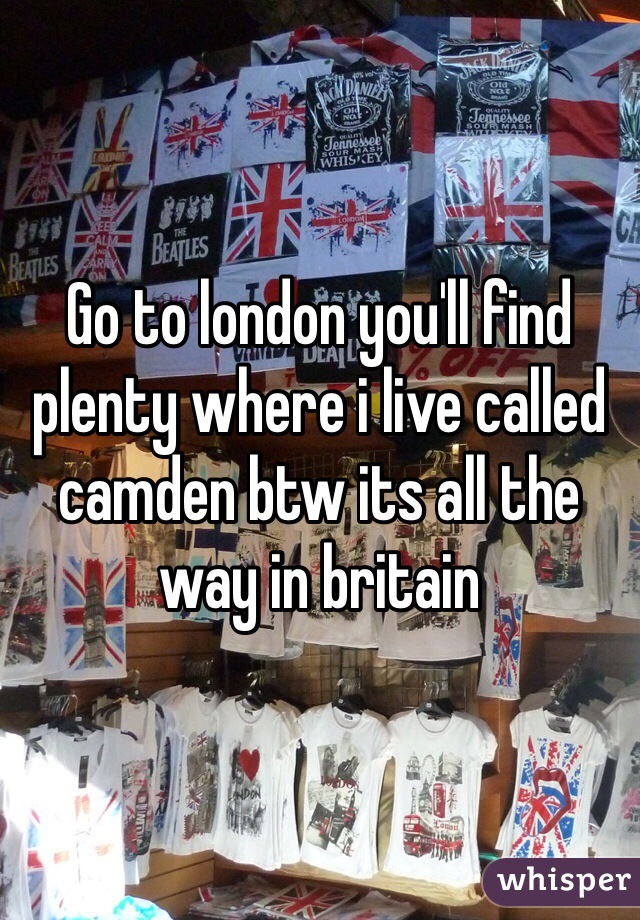 Go to london you'll find plenty where i live called camden btw its all the way in britain 