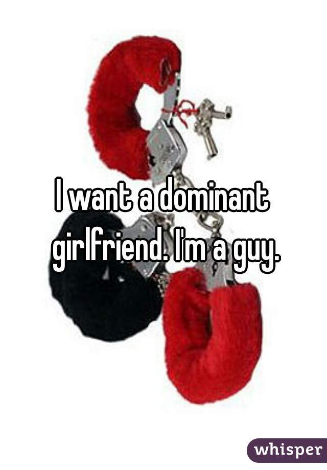 I want a dominant girlfriend. I'm a guy.