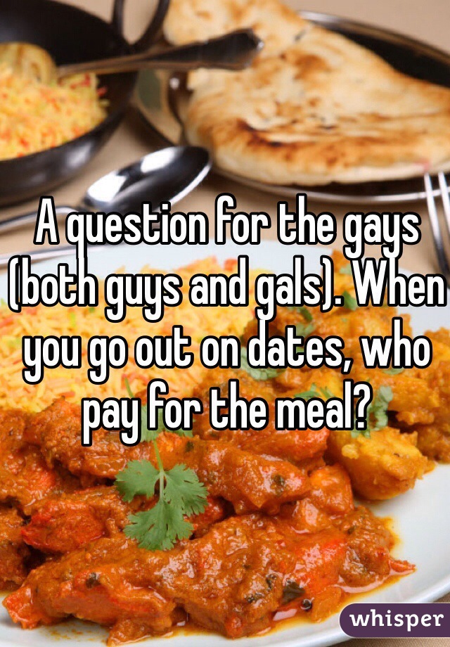 A question for the gays (both guys and gals). When you go out on dates, who pay for the meal?