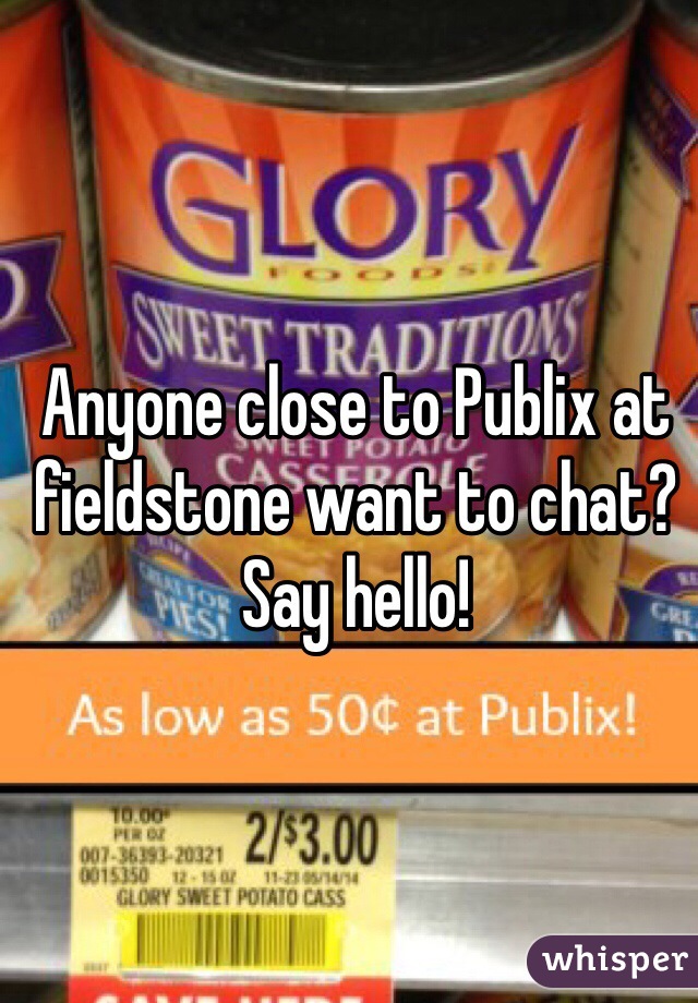 Anyone close to Publix at fieldstone want to chat? Say hello!