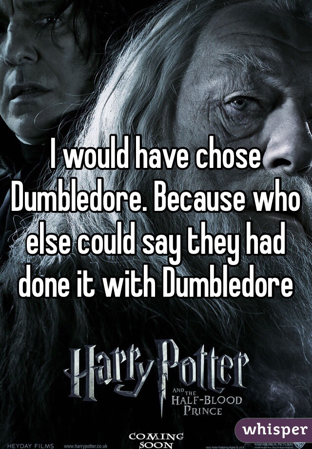 I would have chose Dumbledore. Because who else could say they had done it with Dumbledore