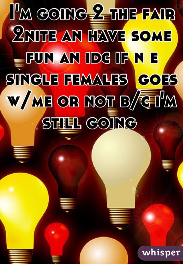 I'm going 2 the fair 2nite an have some fun an idc if n e single females  goes w/me or not b/c i'm still going 