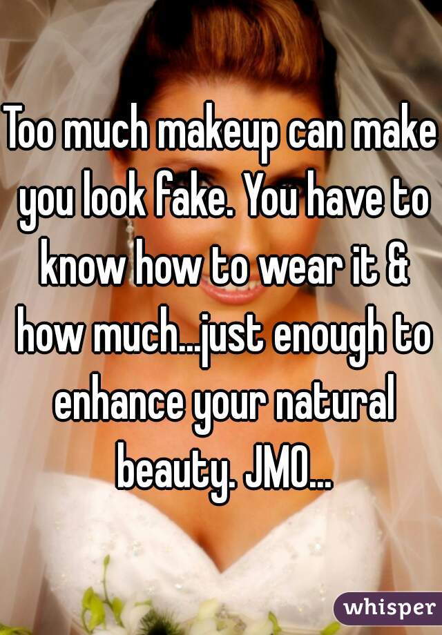 Too much makeup can make you look fake. You have to know how to wear it & how much...just enough to enhance your natural beauty. JMO...