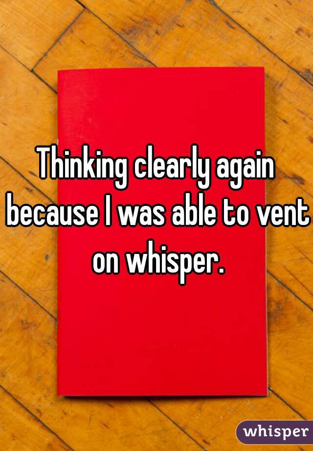 Thinking clearly again because I was able to vent on whisper.