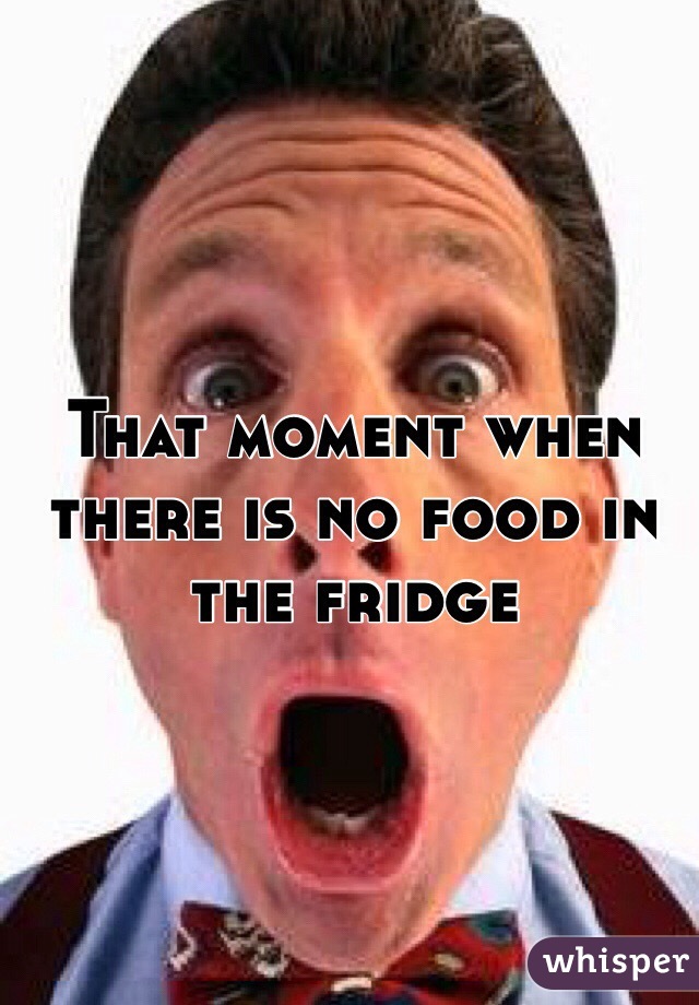 That moment when there is no food in the fridge