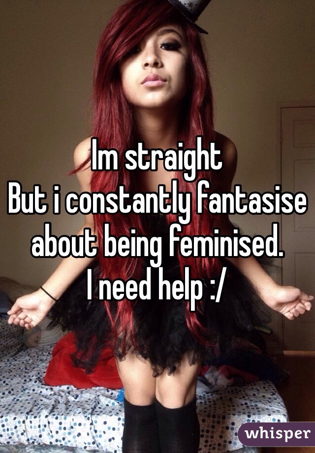 Im straight
But i constantly fantasise about being feminised.
I need help :/ 