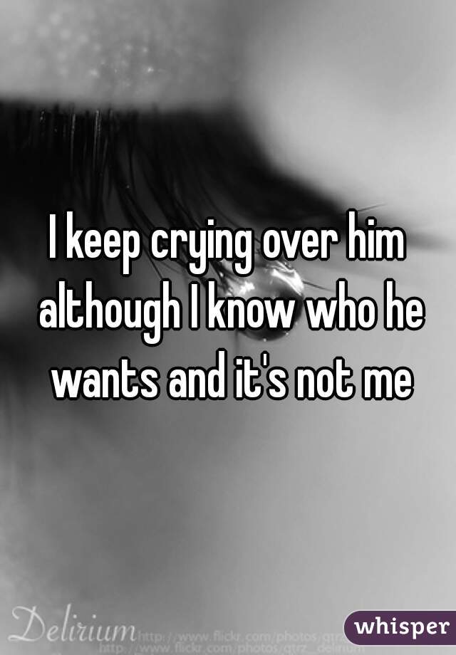 I keep crying over him although I know who he wants and it's not me