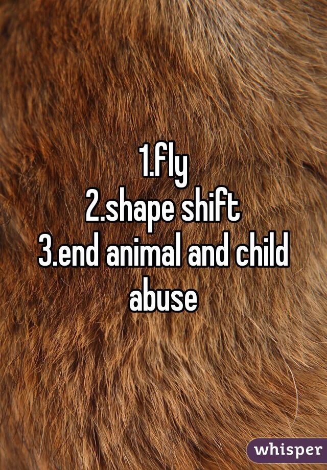 1.fly
2.shape shift 
3.end animal and child abuse