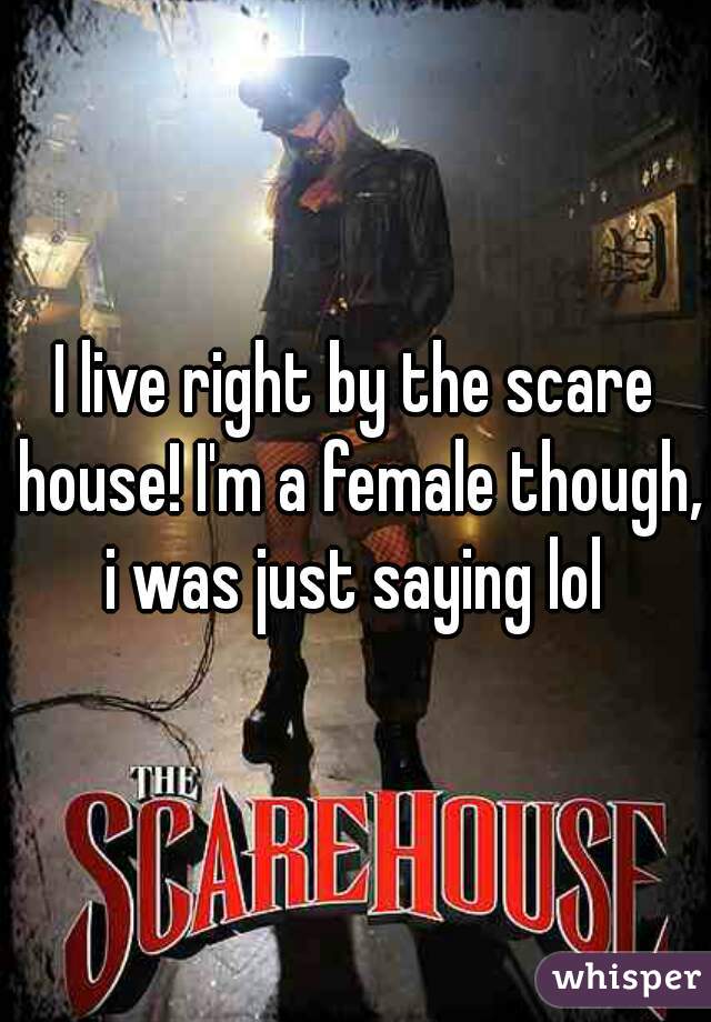 I live right by the scare house! I'm a female though, i was just saying lol 