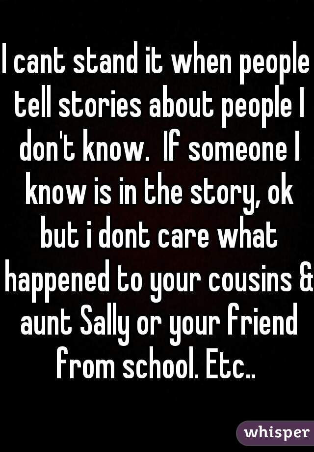 I cant stand it when people tell stories about people I don't know.  If someone I know is in the story, ok but i dont care what happened to your cousins & aunt Sally or your friend from school. Etc.. 
