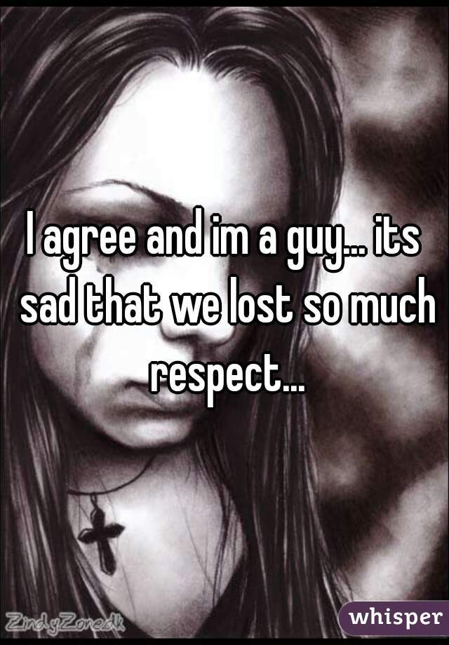 I agree and im a guy... its sad that we lost so much respect...