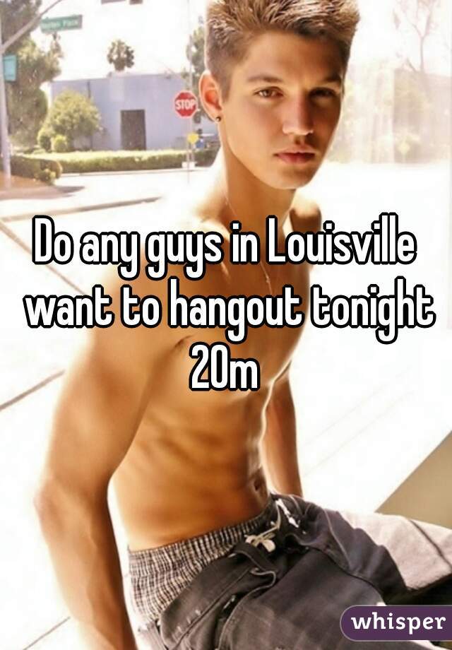 Do any guys in Louisville want to hangout tonight
 20m 