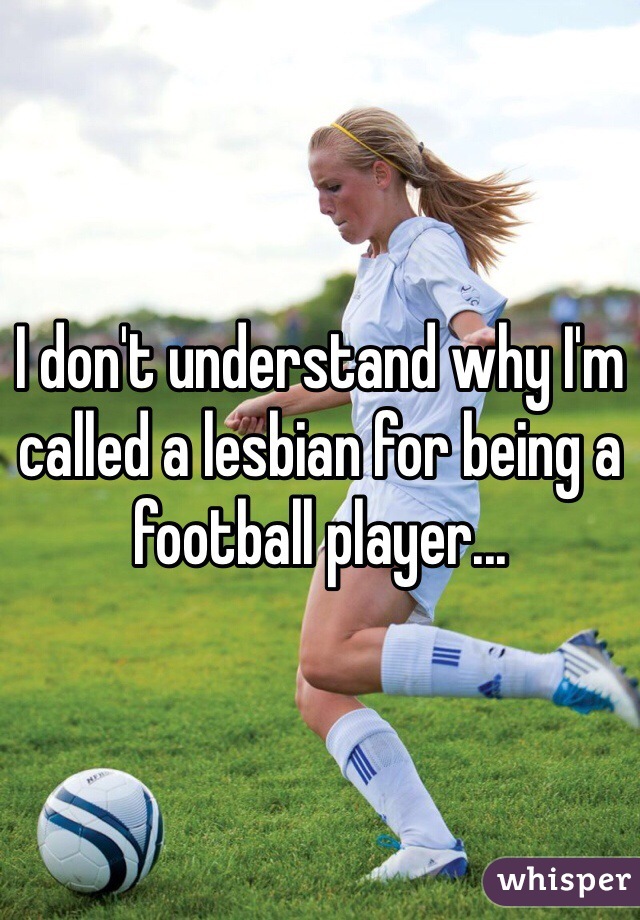 I don't understand why I'm called a lesbian for being a football player...