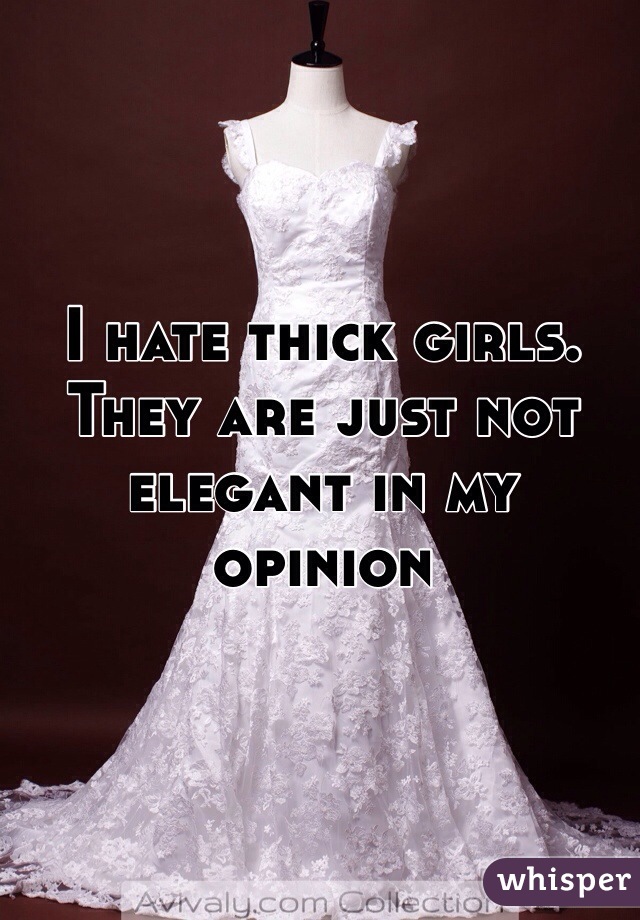 I hate thick girls. They are just not elegant in my opinion 