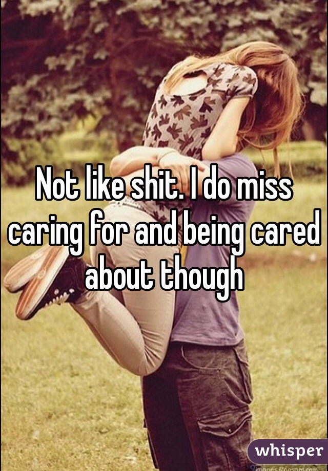 Not like shit. I do miss caring for and being cared about though