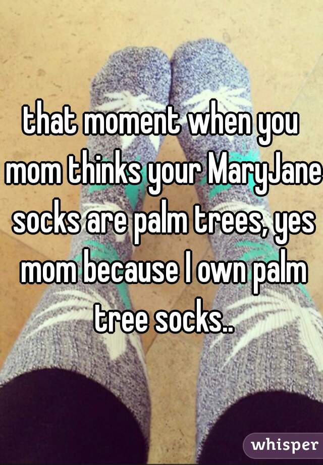 that moment when you mom thinks your MaryJane socks are palm trees, yes mom because I own palm tree socks..