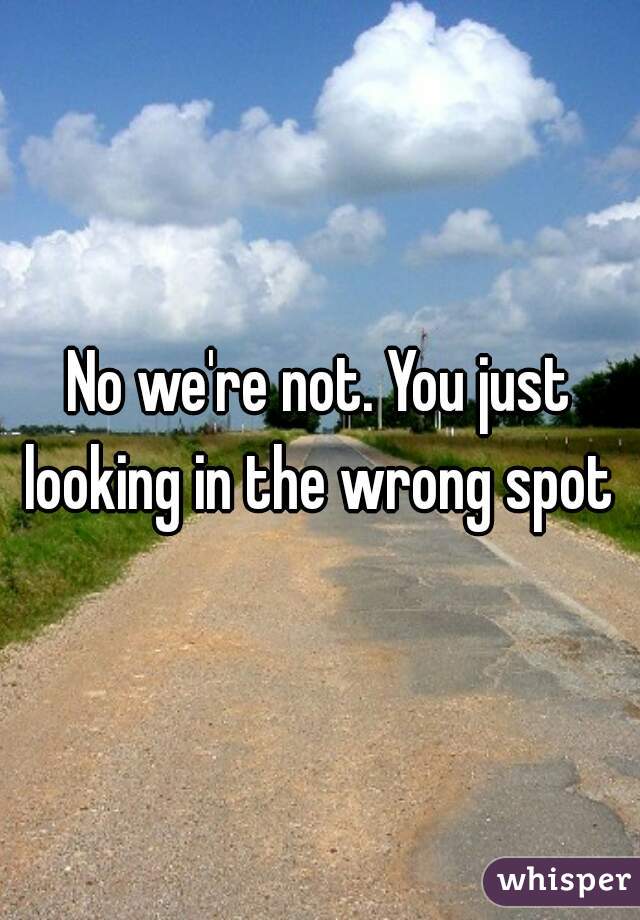 No we're not. You just looking in the wrong spot 