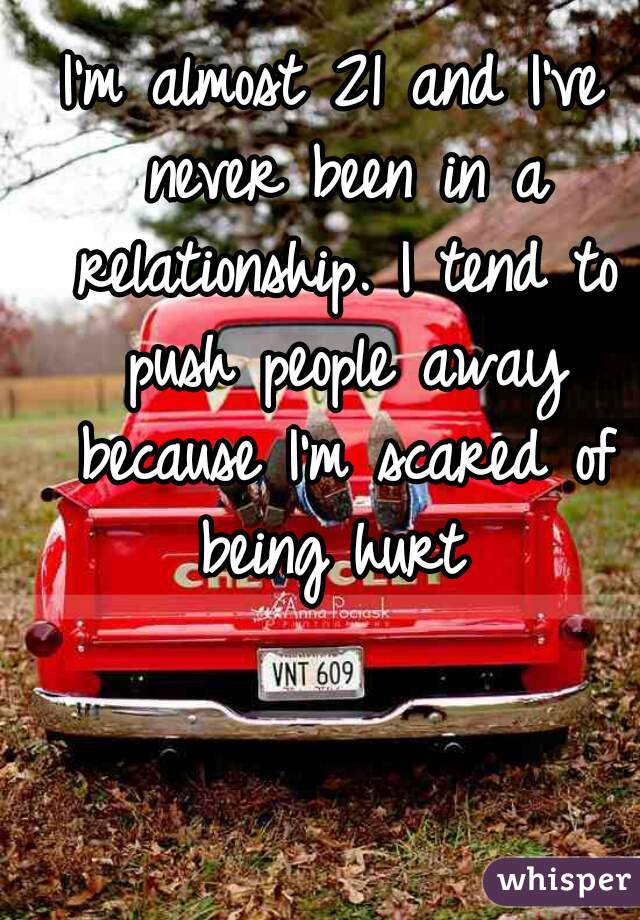 I'm almost 21 and I've never been in a relationship. I tend to push people away because I'm scared of being hurt 