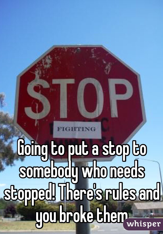 Going to put a stop to somebody who needs stopped! There's rules and you broke them 
