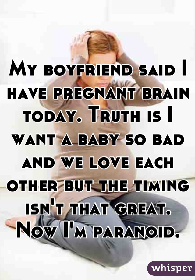 My boyfriend said I have pregnant brain today. Truth is I want a baby so bad and we love each other but the timing isn't that great. 
Now I'm paranoid.