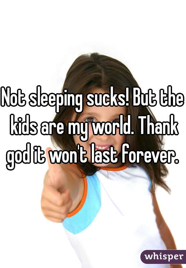 Not sleeping sucks! But the kids are my world. Thank god it won't last forever. 