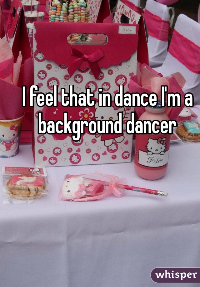 I feel that in dance I'm a background dancer 
