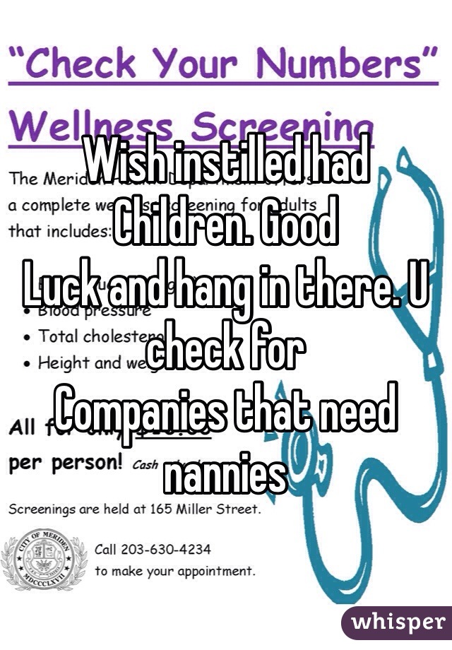 Wish instilled had
Children. Good
Luck and hang in there. U check for
Companies that need nannies 