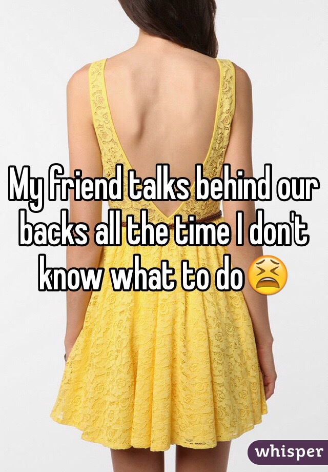My friend talks behind our backs all the time I don't know what to do😫
