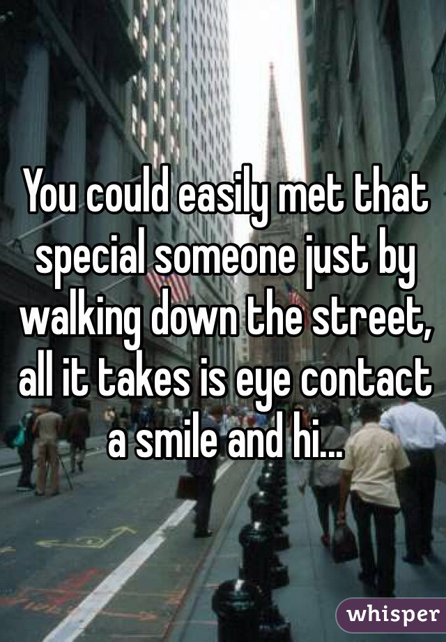 You could easily met that special someone just by walking down the street, all it takes is eye contact a smile and hi... 