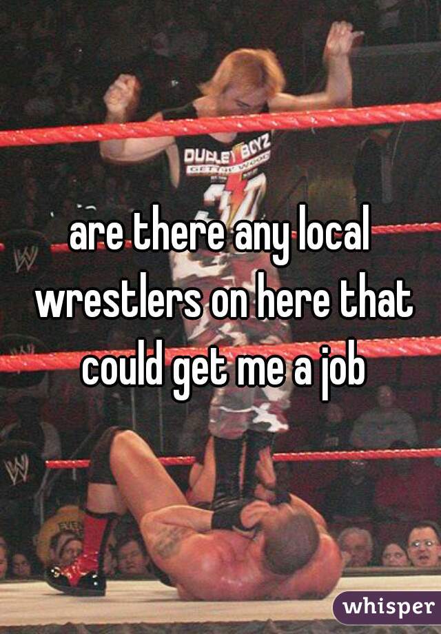 are there any local wrestlers on here that could get me a job