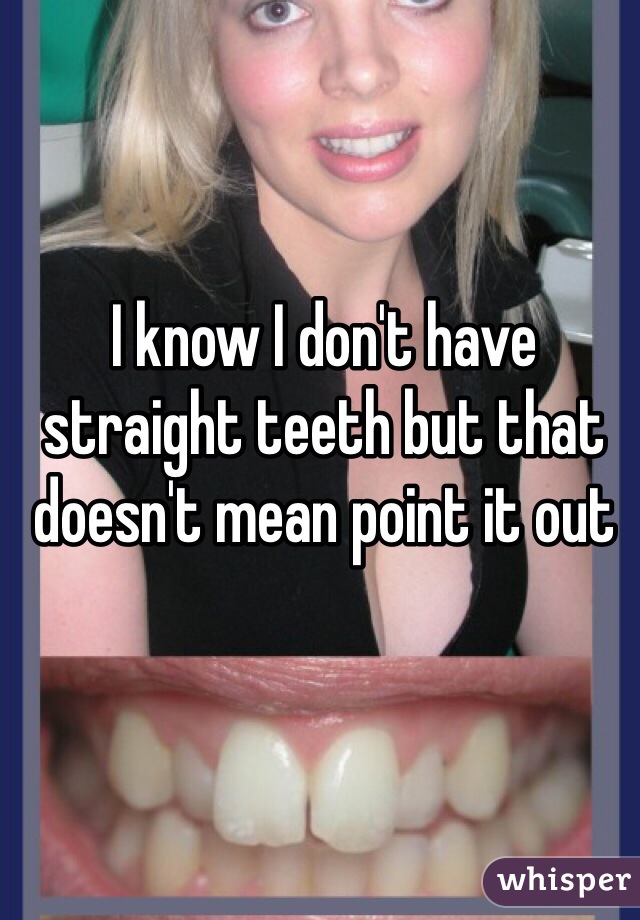 I know I don't have straight teeth but that doesn't mean point it out
  