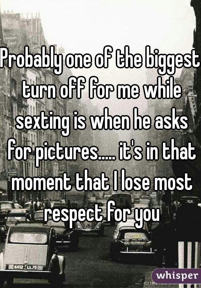 Probably one of the biggest turn off for me while sexting is when he asks for pictures..... it's in that moment that I lose most respect for you