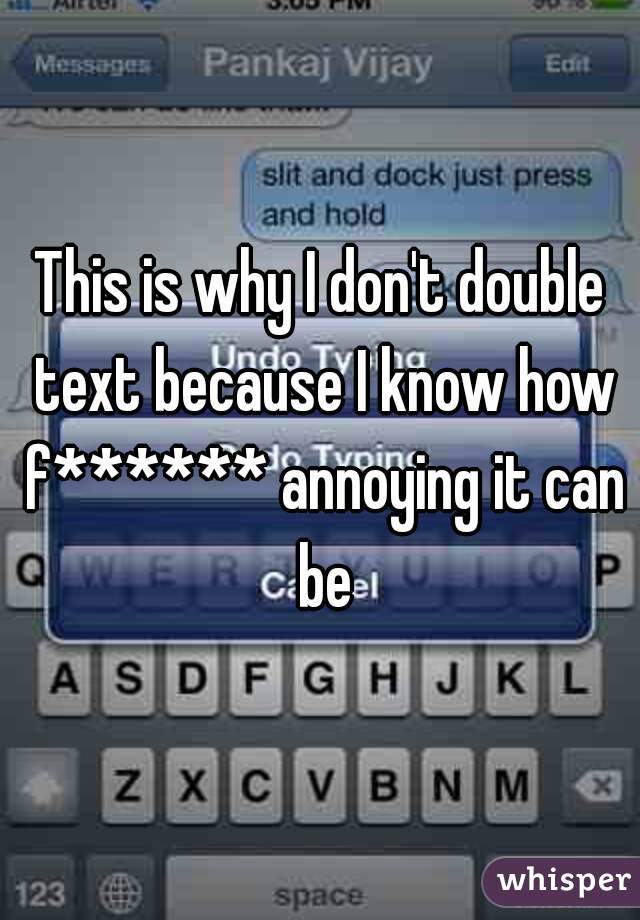 This is why I don't double text because I know how f****** annoying it can be