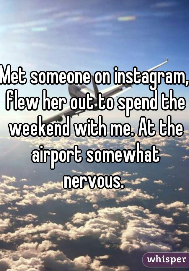 Met someone on instagram, flew her out to spend the weekend with me. At the airport somewhat nervous. 