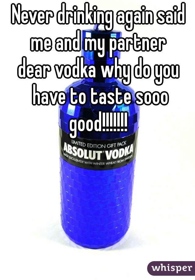 Never drinking again said me and my partner 
dear vodka why do you have to taste sooo good!!!!!!! 