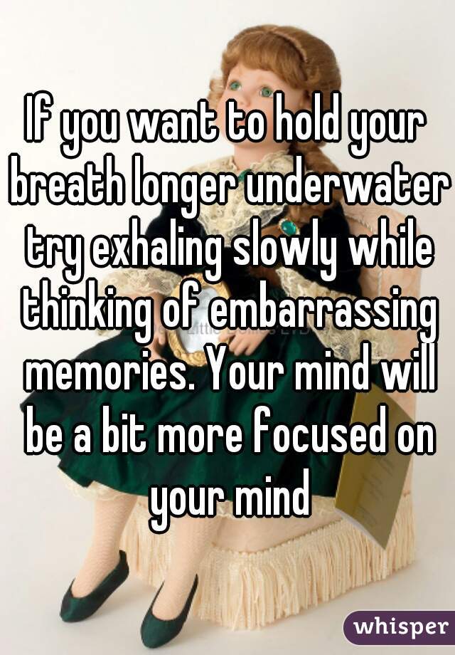 If you want to hold your breath longer underwater try exhaling slowly while thinking of embarrassing memories. Your mind will be a bit more focused on your mind