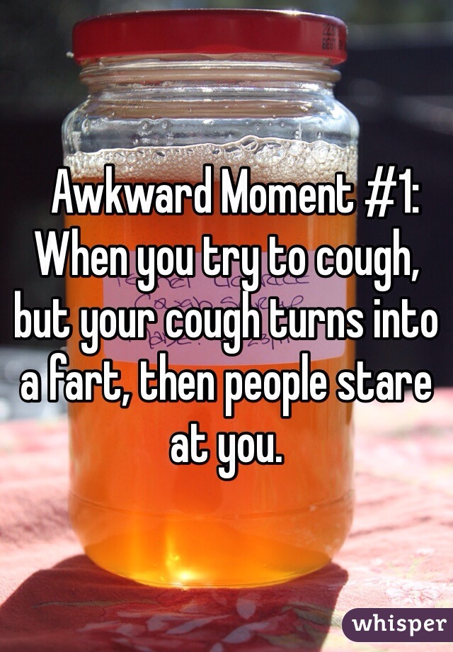   Awkward Moment #1: When you try to cough, but your cough turns into a fart, then people stare at you.