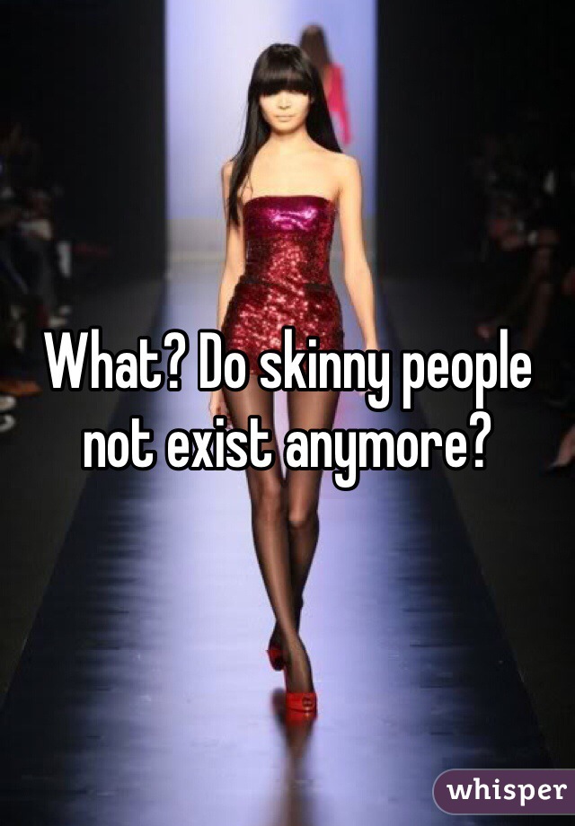 What? Do skinny people not exist anymore?