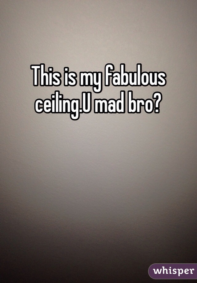 This is my fabulous ceiling.U mad bro?