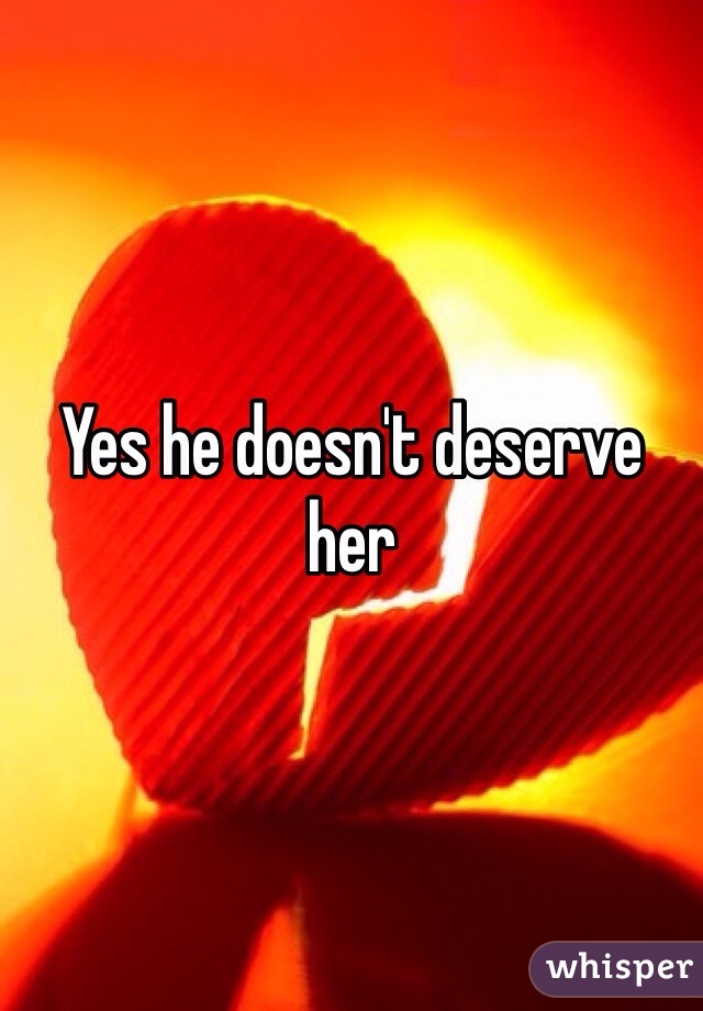 Yes he doesn't deserve her