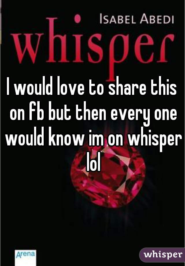I would love to share this on fb but then every one would know im on whisper lol