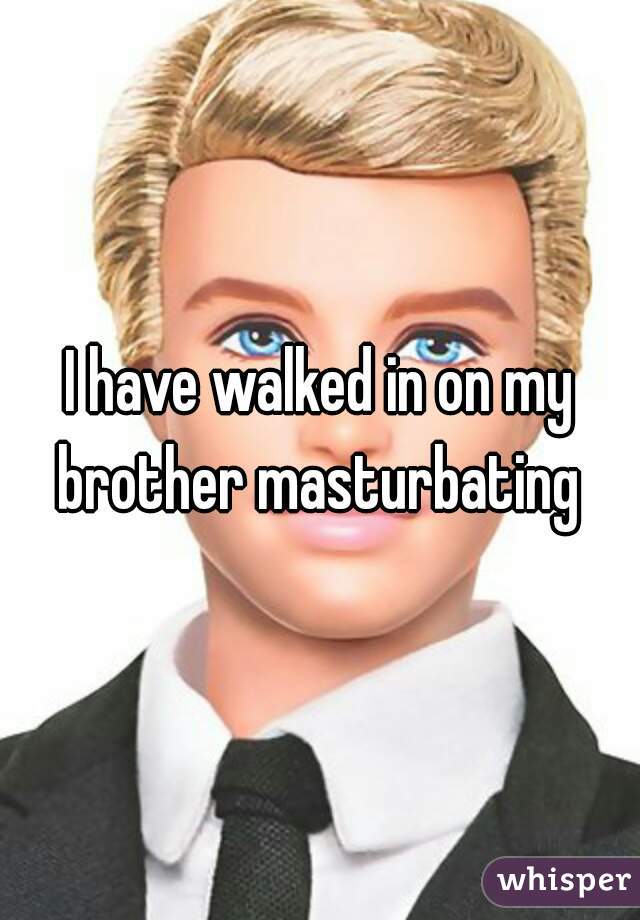 I have walked in on my brother masturbating 
