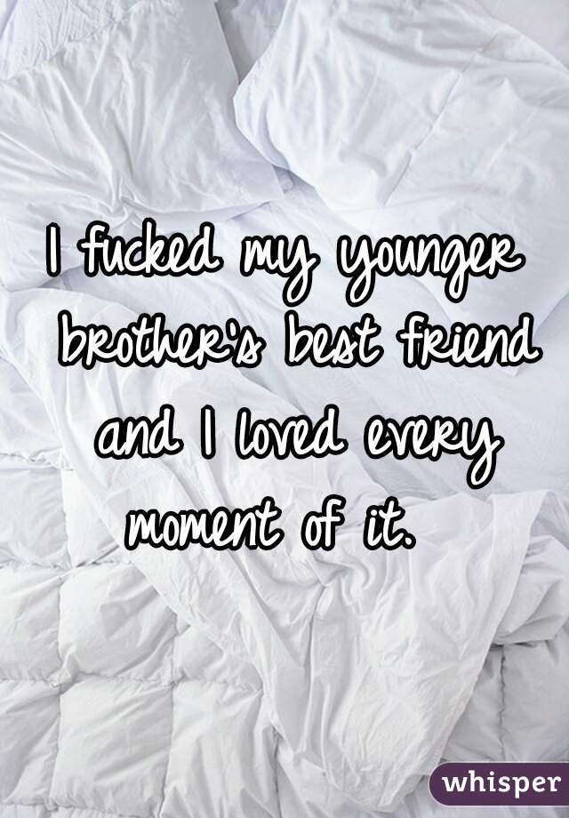 I fucked my younger brother's best friend and I loved every moment of it.  